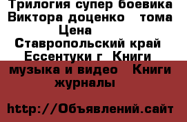 Трилогия супер боевика Виктора доценко 3 тома › Цена ­ 300 - Ставропольский край, Ессентуки г. Книги, музыка и видео » Книги, журналы   